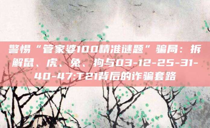 警惕“管家婆100精准谜题”骗局：拆解鼠、虎、兔、狗与03-12-25-31-40-47:T21背后的诈骗套路