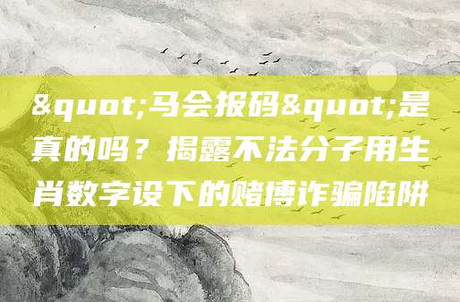 "马会报码"是真的吗？揭露不法分子用生肖数字设下的赌博诈骗陷阱