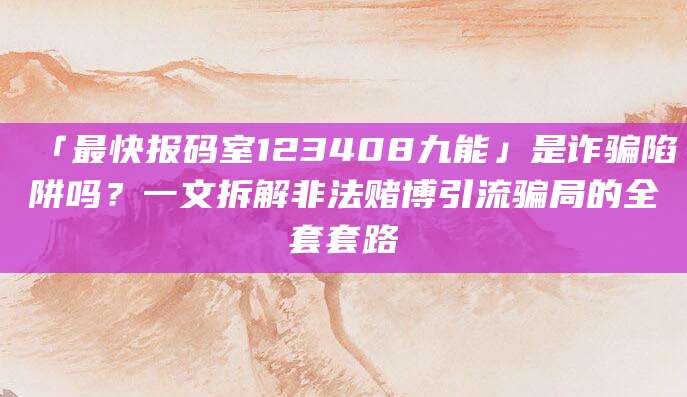「最快报码室123408九能」是诈骗陷阱吗?一文拆解非法赌博引流骗局的全套套路