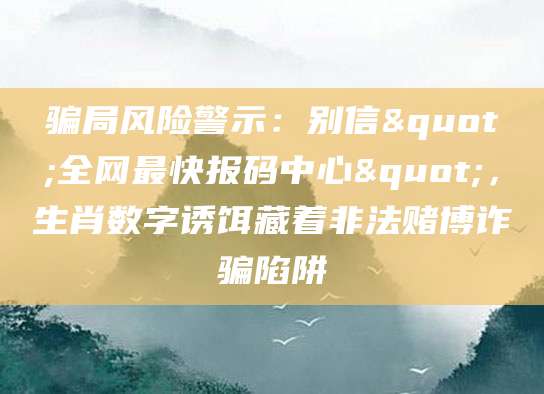骗局风险警示:别信"全网最快报码中心",生肖数字诱饵藏着非法赌博诈骗陷阱