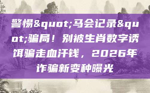 警惕"马会记录"骗局!别被生肖数字诱饵骗走血汗钱,2026年诈骗新变种曝光