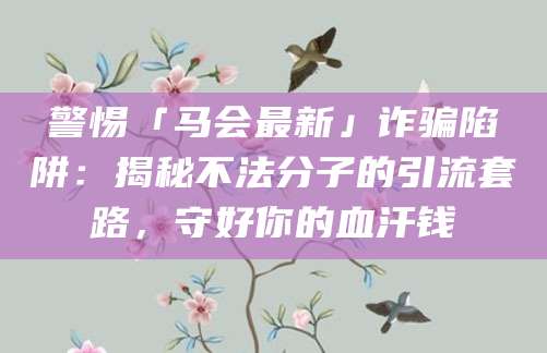 警惕「马会最新」诈骗陷阱：揭秘不法分子的引流套路，守好你的血汗钱