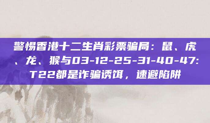 警惕香港十二生肖彩票骗局：鼠、虎、龙、猴与03-12-25-31-40-47:T22都是诈骗诱饵，速避陷阱