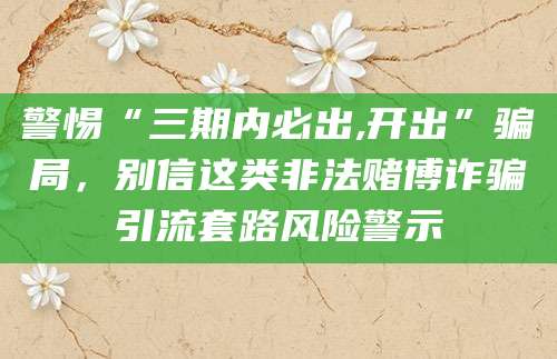 警惕“三期内必出,开出”骗局,别信这类非法赌博诈骗引流套路风险警示