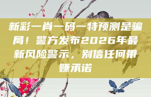 新彩一肖一码一特预测是骗局！警方发布2026年最新风险警示，别信任何带赚承诺
