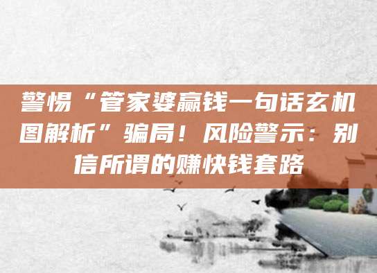 警惕“管家婆赢钱一句话玄机图解析”骗局！风险警示：别信所谓的赚快钱套路