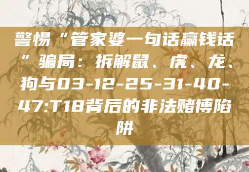 警惕“管家婆一句话赢钱话”骗局:拆解鼠、虎、龙、狗与03-12-25-31-40-47:T18背后的非法赌博陷阱