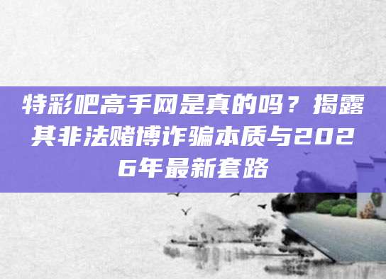 特彩吧高手网是真的吗?揭露其非法赌博诈骗本质与2026年最新套路