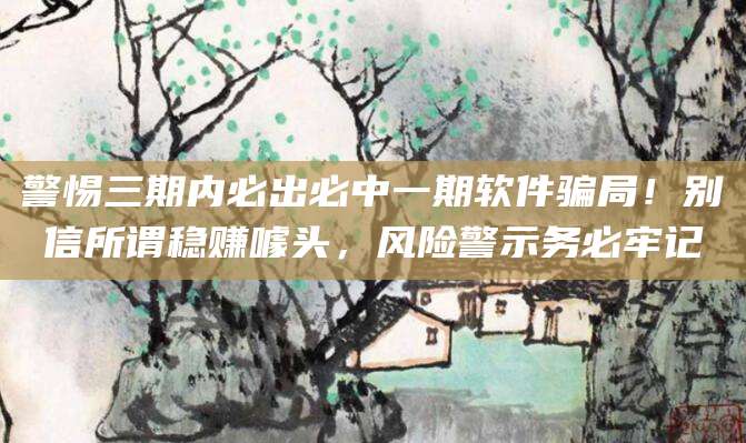 警惕三期内必出必中一期软件骗局!别信所谓稳赚噱头,风险警示务必牢记