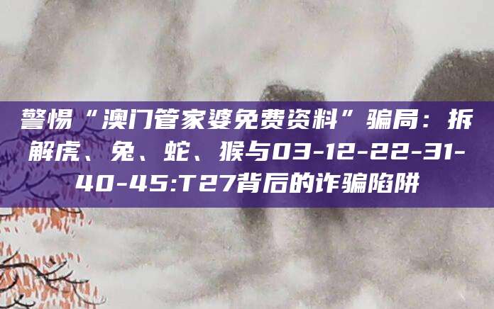 警惕“澳门管家婆免费资料”骗局：拆解虎、兔、蛇、猴与03-12-22-31-40-45:T27背后的诈骗陷阱