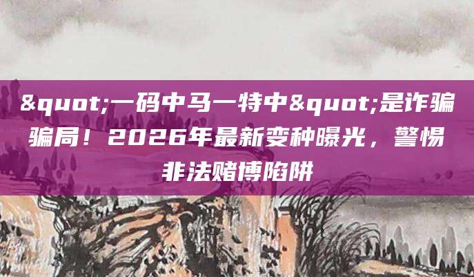 "一码中马一特中"是诈骗骗局！2026年最新变种曝光，警惕非法赌博陷阱