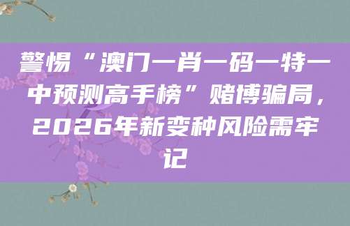 警惕“澳门一肖一码一特一中预测高手榜”赌博骗局，2026年新变种风险需牢记