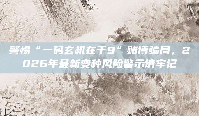警惕“一码玄机在于9”赌博骗局，2026年最新变种风险警示请牢记