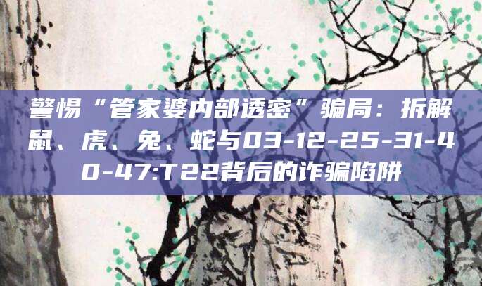 警惕“管家婆内部透密”骗局：拆解鼠、虎、兔、蛇与03-12-25-31-40-47:T22背后的诈骗陷阱