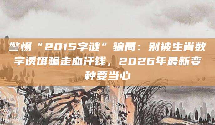 警惕“2015字谜”骗局：别被生肖数字诱饵骗走血汗钱，2026年最新变种要当心