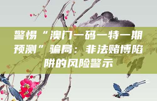 警惕“澳门一码一特一期预测”骗局：非法赌博陷阱的风险警示