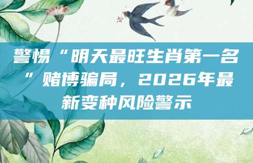 警惕“明天最旺生肖第一名”赌博骗局，2026年最新变种风险警示