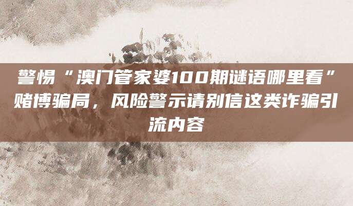 警惕“澳门管家婆100期谜语哪里看”赌博骗局，风险警示请别信这类诈骗引流内容